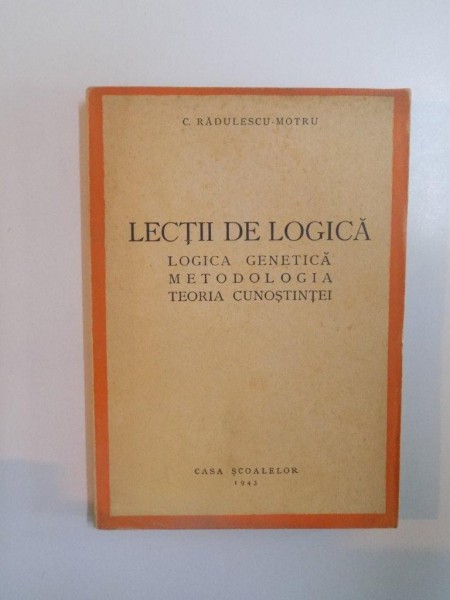 LECTII DE LOGICA. LOGICA GENETICA. METODOLOGIA. TEORIA CUNOSTINTEI de C. RADULESCU- MOTRU  1943