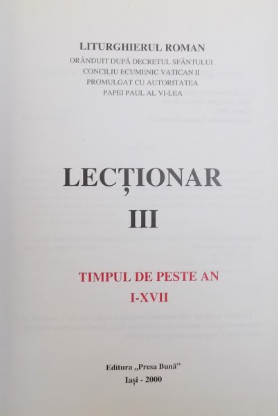 LECTIONAR III  - TIMPUL DE PESTE AN I - XVII  - LITURGHIERUL ROMAN ORANDUIT DUPA DECRETUL SFANTULUI CONCILIU ECUMENIC VATICAN II PROMULGAT CU AUTORITATEA  PAPEI PAUL AL VI -LEA , 2000