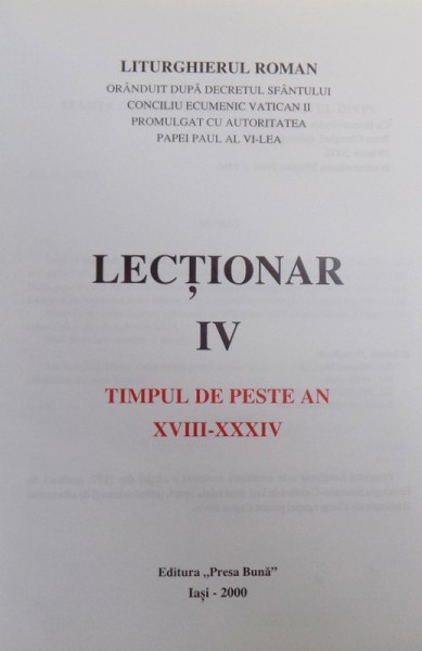 LECTIONAR IV   - TIMPUL DE PESTE AN  XVIII  -XXXIV- LITURGHIERUL ROMAN ORANDUIT DUPA DECRETUL SFANTULUI CONCILIU ECUMENIC VATICAN II PROMULGAT CU AUTORITATEA  PAPEI PAUL AL VI -LEA , 2000