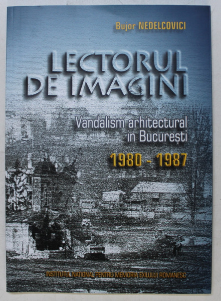 LECTORUL DE IMAGINI  - VANDALISM ARHITECTURAL IN BUCURESTI 1980 - 1987 de BUJOR NEDELCOVICI , 2006