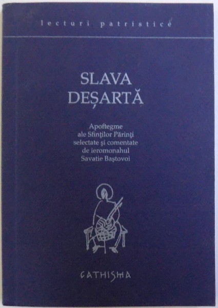 LECTURI PATRISTICE - SLAVA DESARTA - APOFTEGME ALE SFINTILOR PARINTI SELECTATE SI COMENTATE de SAVATIE BASTOVOI, 2007