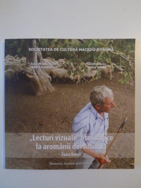 LECTURI VIZUALE , ETNOLOGICE LA AROMANII DIN ALBANIA ZONA KORCE , MEMORIE , TRADITIE , PATRIMONIU de IULIA WISOSENSCHI , EMIL TIRCOMNICU , 2014