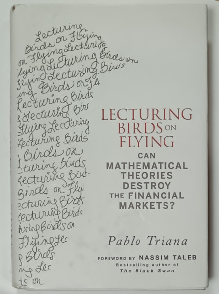 LECTURING BIRDS ON FLYING , CAN MATHEMATICAL THEORIES DESTROY THE FINANCIAL MARKETS ? by PABLO TRIANA , 2009