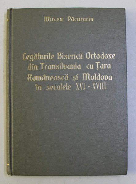 LEGATURILE  BISERICII ORTODOXE DIN TRANSILVANIA  CU TARA ROMANEASCA SI MOLDOVA IN SECOLELE  XVI - XVIII de MIRCEA PACURARIU , 1968