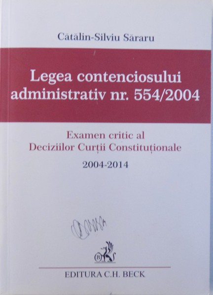 LEGEA CONTENCIOSULUI ADMINISTRATIV NR. 554/ 2004  - EXAMEN CRITIC AL DECIZIILOR CURTII CONSTITUTIONALE 2004 - 2014 de CATALIN - SILVIU SARARU , 2015