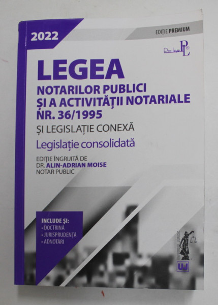 LEGEA NOTARILOR PUBLICI SI A ACTIVITATII NOTARIALE NR. 36 / 1995 SI LEGISLATIE CONEXA , LEGISLATIE CONSOLIDATA , editie ingrijita de ALIN - ADRIAN MOISE , 2022