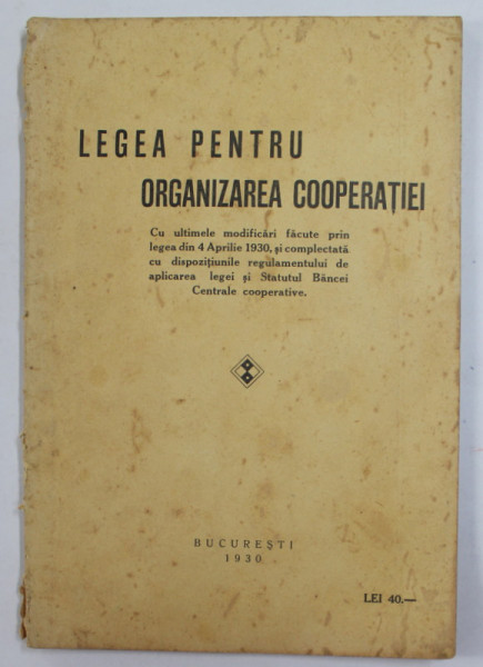 LEGEA PENTRU ORGANIZAREA COOPERATIEI , CU ULTIMELE MODIFICARI FACUTE PRIN LEGEA DIN 4 APRILIE 1930 , APARUTA 1930 , PREZINTA PETE SI URME DE UZURA , COTOR CU DEFECTE