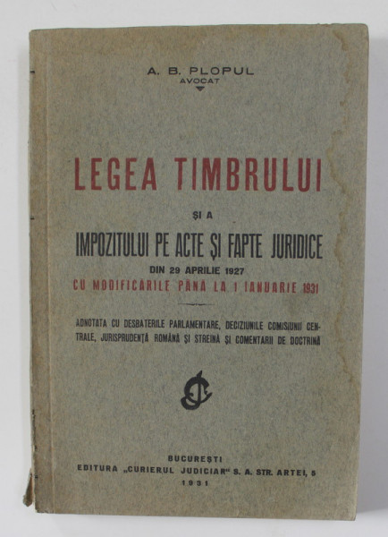 LEGEA TIMBRULUI SI A IMPOZITULUI PE ACTE SI FAPTE JURIDICE DIN 29 APRILIE 1927 CU MODIFICARILE PANA LA 1 IANUARIE 1931 de A. B. PLOPUL , 1931 , DEDICATIE*