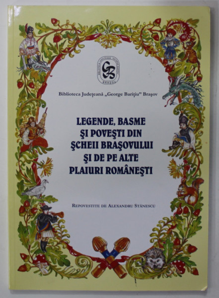 LEGENDE , BASME SI POVESTI DIN SCHEII BRASOVULUI SI DE PE ALTE PLAIURI ROMANESTI , repovestite de ALEXANDRU STANESCU , 2014