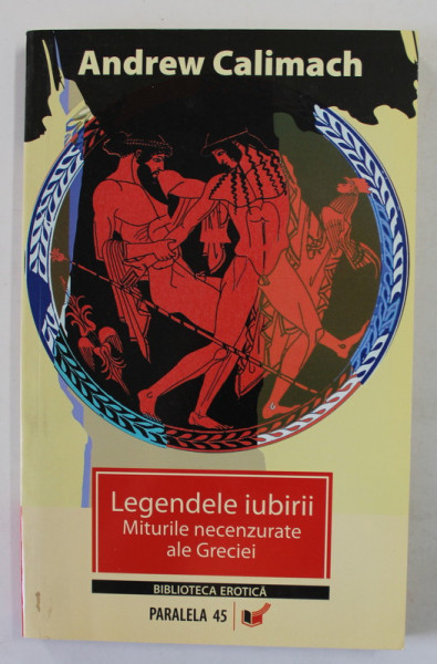 LEGENDELE IUBIRII , MITURILE NECENZURATE ALE GRECIEI , repovestite de ANDREW CALIMACH , BIBILOTECA EROTICA 2008