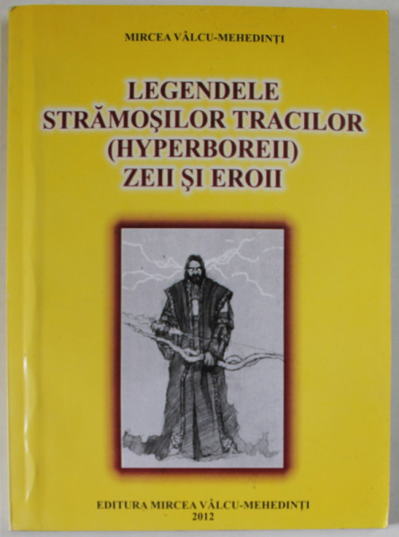 LEGENDELE STRAMOSILOR TRACILOR ( HYPERBOREII ) , ZEII SI EROII de MIRCEA VALCU - MEHEDINTI , 2012