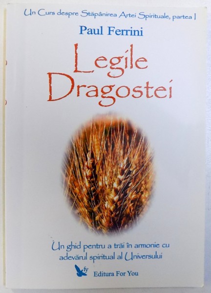 LEGILE DRAGOSTEI  - UN GHID PENTRU A TRAI IN ARMONIE CU ADEVARUL SPIRITUAL AL UNIVERSULUI  de PAUL FERRINI , PARTEA I , 2006