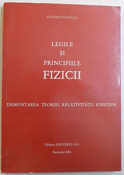 LEGILE SI PRINCIPIILE FIZICI  - DEMONTAREA TEORIEI RELATIVITATII EINSTEIN de EUGENIU POTOLEA , 2001
