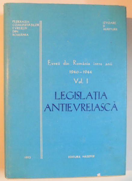 LEGISLATIA ANTIEVREIASCA . EVREII DIN ROMANIA INTRE ANII 1940 - 1944 , VOL. I , 1993
