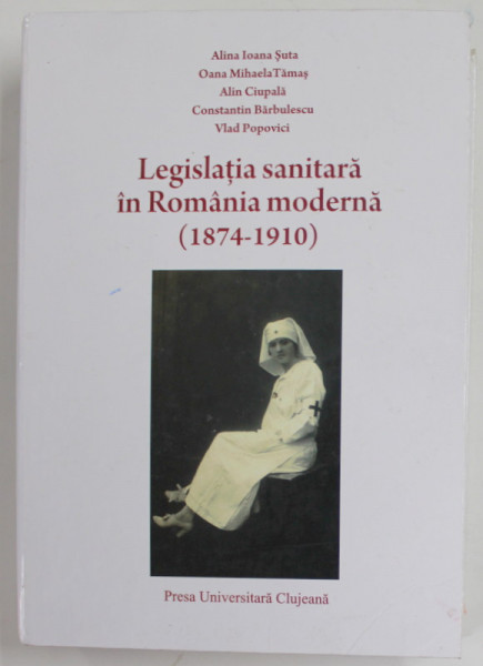 LEGISLATIA SANITARA IN ROMANIA MODERNA (1874 - 1901) de ALINA IOANA SUTA ,..VLAD POPOVICI , 2009 , COPERTA CARTONATA