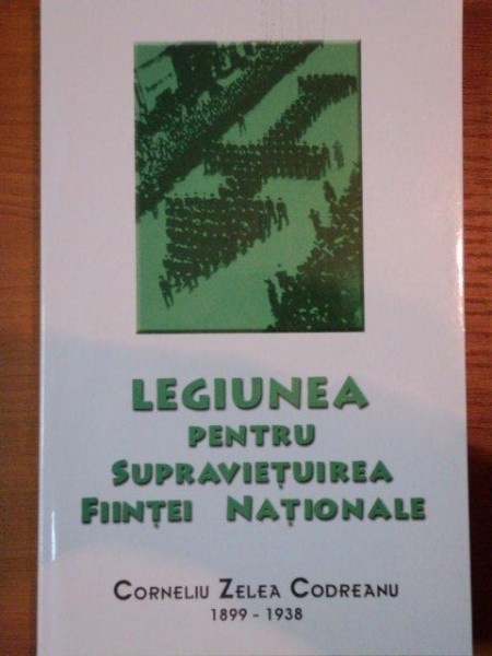 LEGIUNEA PENTRU SUPRAVIETUIREA  FIINTEI NATIONALE- CORNELIU ZELEA CODREANU 1899-1938