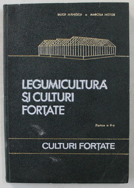 LEGUMICULTURA SI CULTURI FORTATE , PARTEA A II - a , CULTURI FORTATE de BUJOR MANESCU si MARCELA NISTOR , 1966