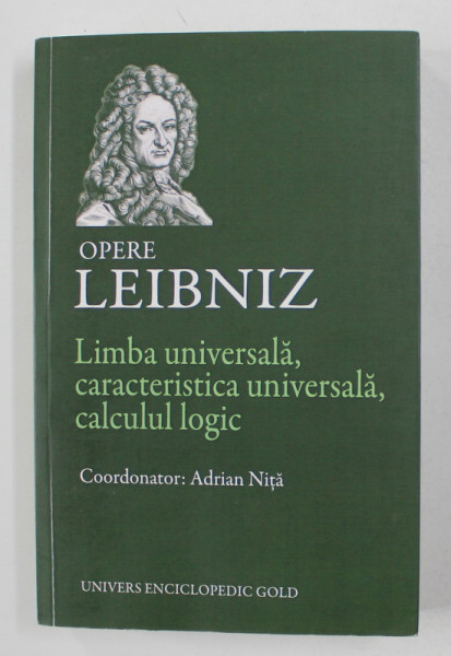 LEIBNIZ  - OPERE - LIMBA UNIVERSALA , CARACTERISTICA UNIVERSALA , CALCULUL LOGIC , coordonator ADRIAN NITA , 2015