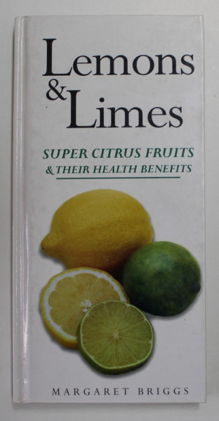 LEMONS and LIMES - SUPER CITRUS FRUITS and THEIR HEALTH BENEFITS by MARGARET BRIGGS , 2008