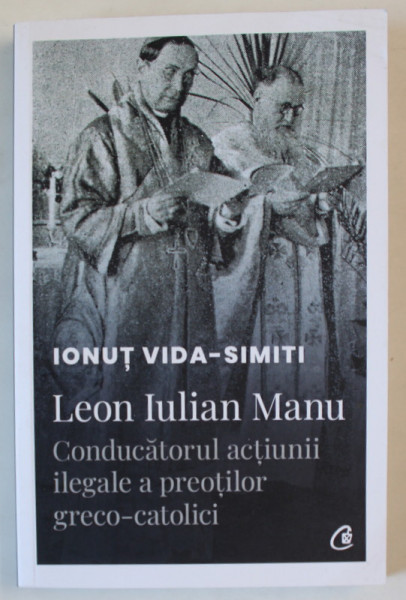 LEON IULIAN MANU , CONDUCATORUL ACTIUNII ILEGALE A PREOTILOR GRECO - CATOLICI de IONUT VIDA - SIMITI , 2024