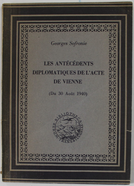 LES ANTECEDENTS DIPLOMATIQUES DE L 'ACTE DE VIENNE ( DU 30 AOUT 1940 ) par GEORGES SOFRONIE , 1945 , DEDICATIE *