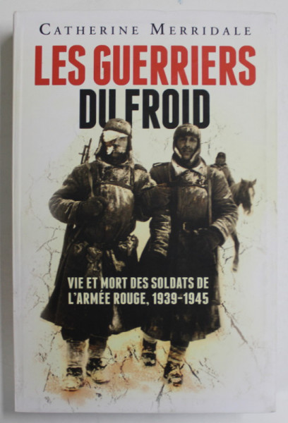 LES GUERRIERS DU FROID par CATHERINE MERRIDALE , VIE ET MORT DES SOLDATS DE L 'ARMEE ROUGE , 1939- 1945 , 2012