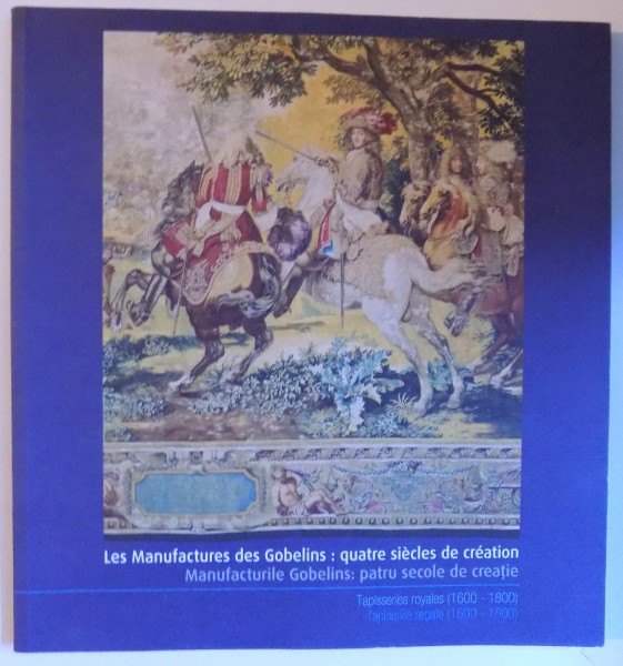 LES MANUFACTURES DES GOBELINS : QUATRE SISECLES DE CREATION - TAPISSERIES ROYALES ( 1600 - 1800 ) EDITIE BILINGVA FRANC. - ROMANA , CATALOG DE EXPOZITIE , 2011 - 2012