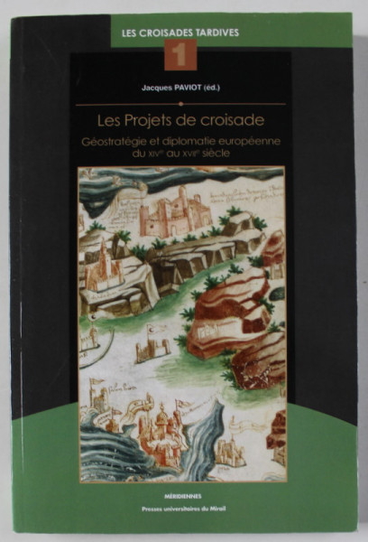 LES PROJETS DE CROISADE , GEOSTRATEGIE ET DIPLOMATIE EUROPEENNE DU XIV e AU XVII e SIECLE par JACQUES PAVIOT , 2014