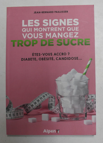 LES SIGNES QUI MONTRENT QUE VOUS MANGEZ TROP DE SUCRE - ETES - VOUS ACCRO ? DIABETE , OBESITE , CANDIDOSE ...par JEAN - BERNARD PAILLISSER , 2019