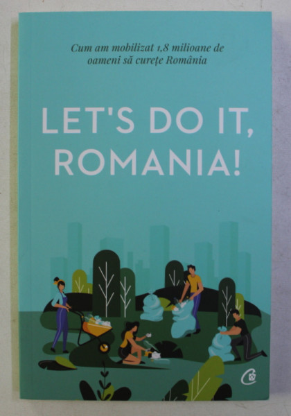 LET' S DO IT , ROMANIA ! . CUM AM MOBILIZAT 1.8 MILIOANE DE OAMENI SA CURETE ROMANIA de ANCA VANCU , 2019