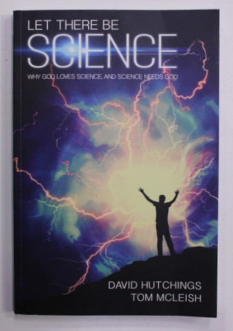 LET THERE BE SCIENCE - WHY GOD LOVES SCIENCE , AND SCIENCE NEDDS GOD by DAVID HUTCHINGS and TOM MCLEISH , 2017
