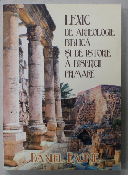 LEXIC DE ARHEOLOGIE BIBLICA SI DE ISTORIE A BISERICII PRIMARE de DANIEL RACINE , 2012