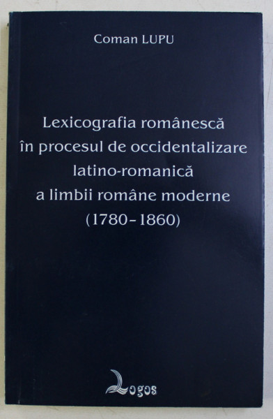 LEXICOGRAFIA ROMANEASCA IN PROCESUL DE OCCIDENTALIZARE LATINO - ROMANICA A LIMBII MODERNE ROMANE MODERNE 1780 - 1860, 1999 , DEDICATIE*