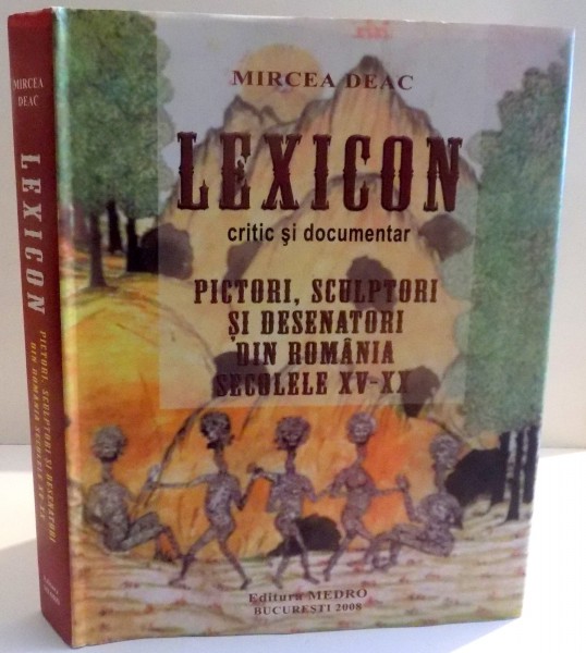 LEXICON CRITIC SI DOCUMENTAR , PICTORI , SCULPTORI SI DESENATORI DIN ROMANIA SECOLELE XV-XX de MIRCEA DEAC , 2008