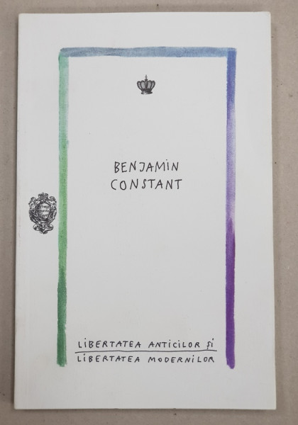 LIBERTATEA ANTICILOR SI LIBERTATEA MODERNILOR de BENJAMIN CONSTANT , 2019