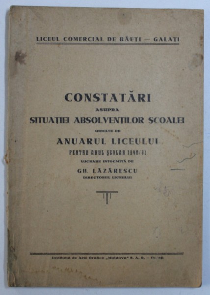 LICEUL COMERCIAL DE BAETI - GALATI - CONSTATARI ASUPRA SITUATIEI ABSOLVENTILOR SCOALEI  URMATE DE ANUARUL LICEULUI PENTTRU ANUL SCOLAR 1940 / 41 , de GH. LAZARESCU , 1941