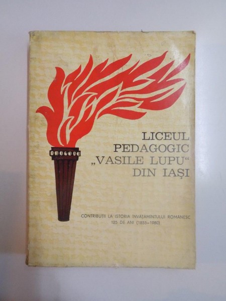 LICEUL PEDAGOGIC VASILE LUPU DIN IASI 1855 - 1980 , CONTRIBUTII LA ISTORIA INVATAMANATULUI ROMANESC 125 DE ANI (1855 - 1980)