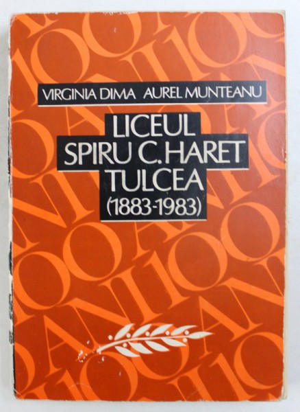 LICEUL SPIRU C. HARET TULCEA 1883-1983 de VIRGINIA DIMA si AUREL MUNTEANU , 1983
