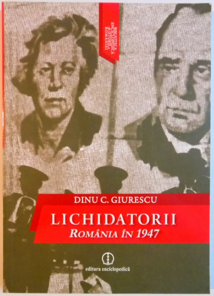 LICHIDATORII , ROMANIA IN 1947 de DINU C. GIURESCU , 2010