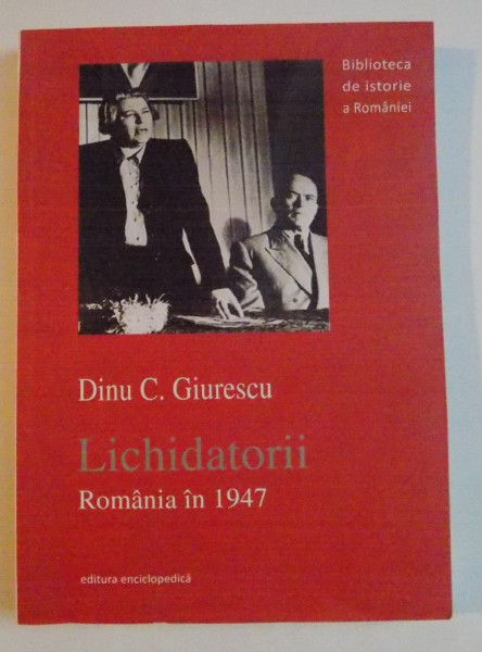 LICHIDATORII , ROMANIA IN 1947 de DINU C. GIURESCU , EDITIA A II A REVAZUTA SI ADAUGITA , 2012