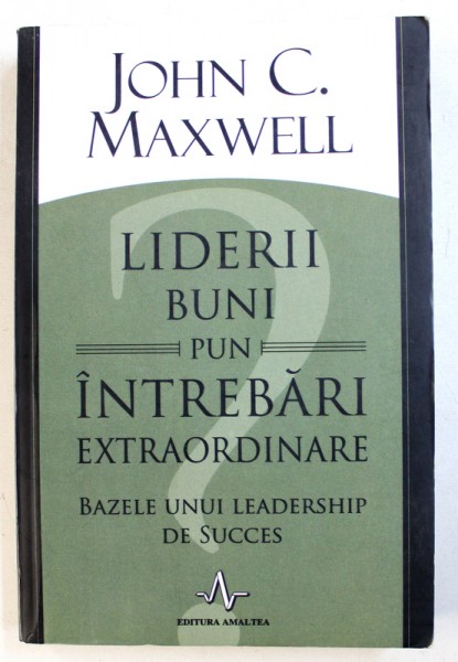 LIDERII BUNI PUN INRTEBARI EXTRAORDINARE - BAZELE UNUI LEADERSHIP DE SUCCES de JOHN C. MAXWELL