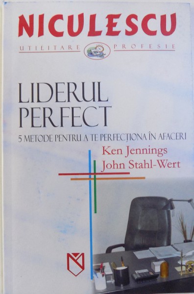 LIDERUL PERFECT  - 5 METODE PENTRU A TE PERFECTIONA IN AFACERI de KEN JENNINGS si JOHN STAHL - WERT , 2005
