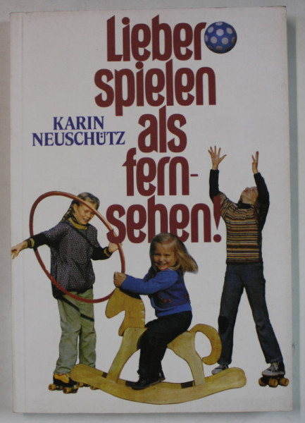 LIEBER SPIELEN ALS FERNSEHEN ! ( MAI BINE TE JOCI DECAT SA TE UITI LA TELEVIZOR ! ) von KARIN NEUSCHUTZ , TEXT IN LIMBA GERMANA , 1986