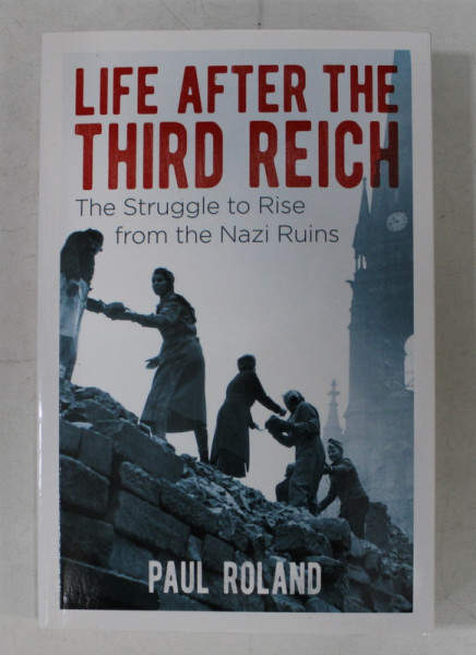 LIFE AFTER THE THIRD REICH - THE STRUGGLE TO RISE FROM THE NAZI RUINS by PAUL ROLAND , 2018