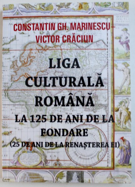 LIGA CULTURALA ROMANA LA 125 DE ANI DE LA FONDARE ( 25 DE ANI DE RENASTEREA EI ) de CONSTANTIN GH. MARINESCU si VICTOR CRACIUN , 2015