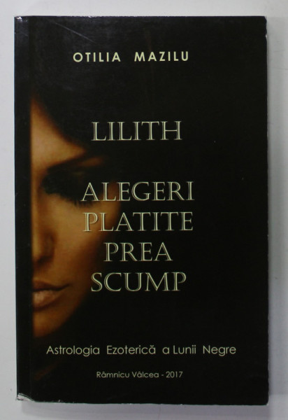 LILITH , ALEGERI PLATITE PREA SCUMP de OTILIA MAZILU , ASTROLOGIA EZOTERICA A LUNII NEGRE , 2017 , DEDICATIE *