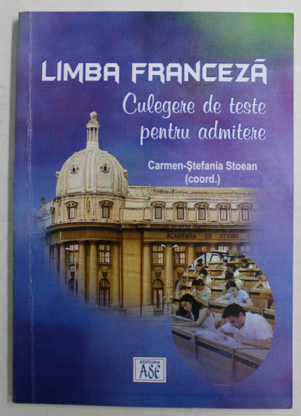 LIMBA FRANCEZA , CULEGERE DE TESTE PENTRU PENTRU ADMITERE , coord. CARMEN - STEFANIA STOEAN , 2005