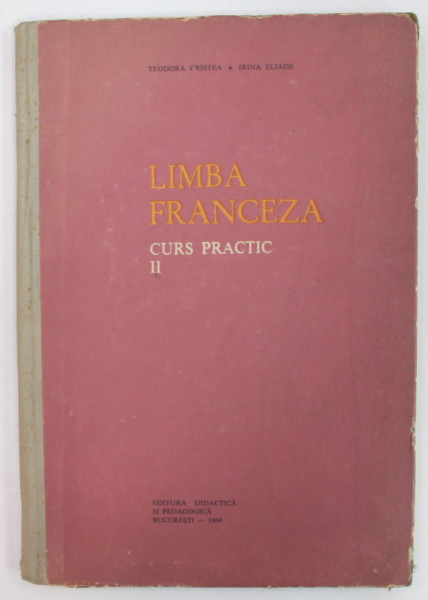 LIMBA FRANCEZA , CURS PRACTIC , VOLUMUL II de TEODORA CRISTEA si IRINA ELIADE , 1964