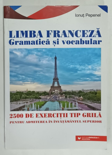 LIMBA FRANCEZA , GRAMATICA SI VOCABULAR , 2500 DE EXERCITII TIP GRILA  PENTRU ADMITEREA IN INVATAMANTUL SUPERIOR de IONUT PEPENEL , 2022