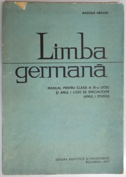 LIMBA GERMANA , MANUAL PENTRU CLASA a - IX - a LICEU (ANUL I STUDIU) si ANUL I LICEE DE SPECIALITATE de BASILIUS ABAGER , 1967